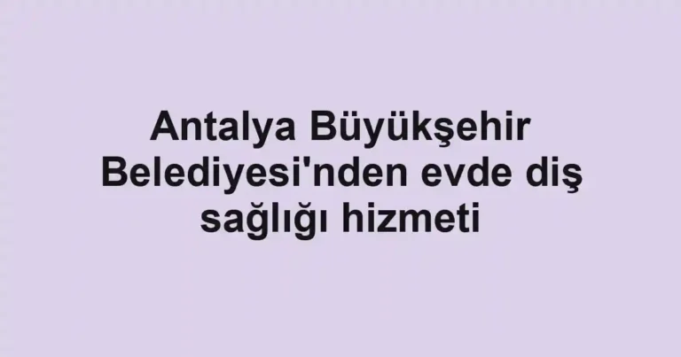 Antalya Büyükşehir Belediyesi'nden evde diş sağlığı hizmeti
