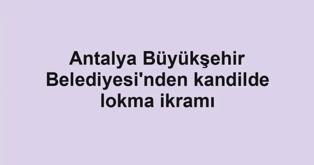Antalya Büyükşehir Belediyesi'nden kandilde lokma ikramı