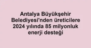 Antalya Büyükşehir Belediyesi'nden üreticilere 2024 yılında 85 milyonluk enerji desteği