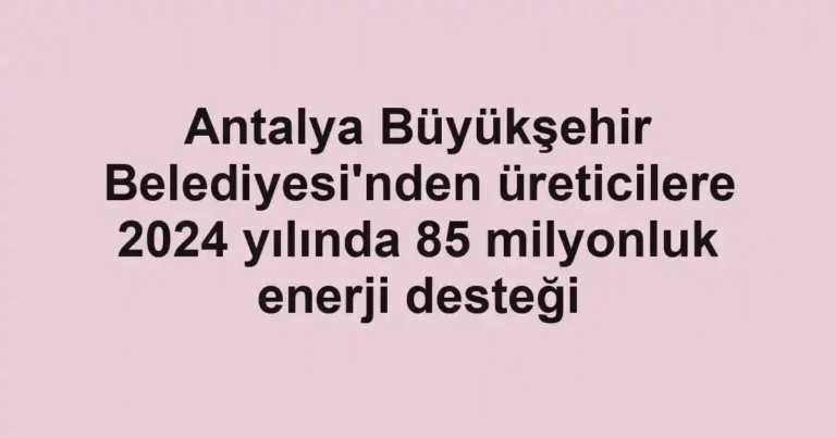 Antalya Büyükşehir Belediyesi'nden üreticilere 2024 yılında 85 milyonluk enerji desteği
