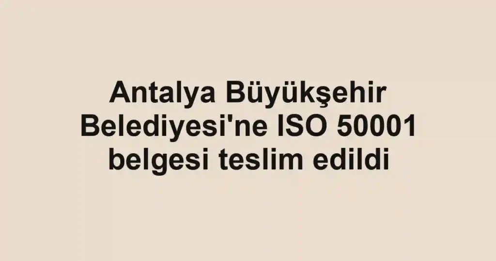 Antalya Büyükşehir Belediyesi'ne ISO 50001 belgesi teslim edildi