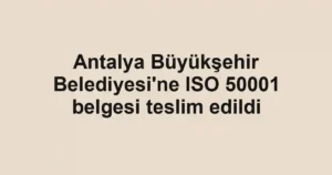 Antalya Büyükşehir Belediyesi'ne ISO 50001 belgesi teslim edildi