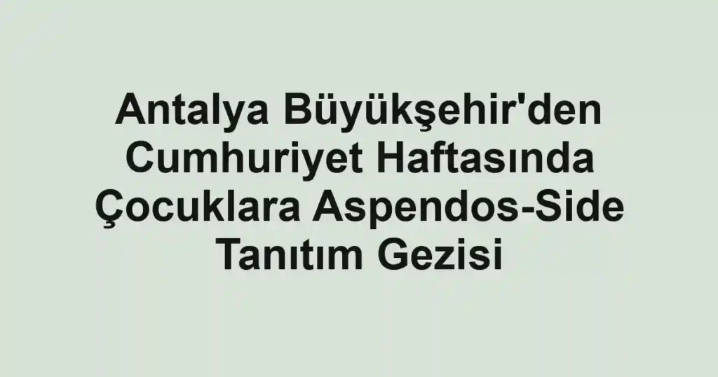 Antalya Büyükşehir'den Cumhuriyet Haftasında Çocuklara Aspendos-Side Tanıtım Gezisi