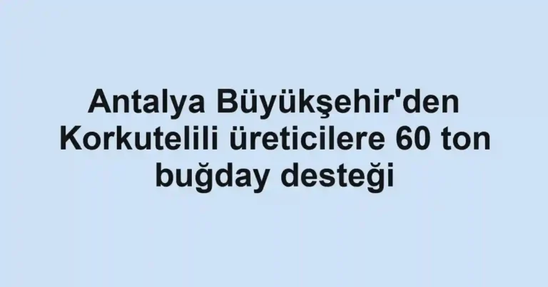 Antalya Büyükşehir'den Korkutelili üreticilere 60 ton buğday desteği