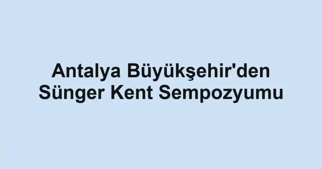 Antalya Büyükşehir'den Sünger Kent Sempozyumu