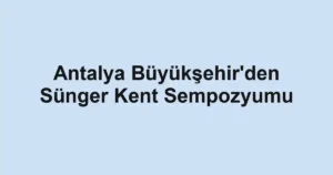 Antalya Büyükşehir'den Sünger Kent Sempozyumu