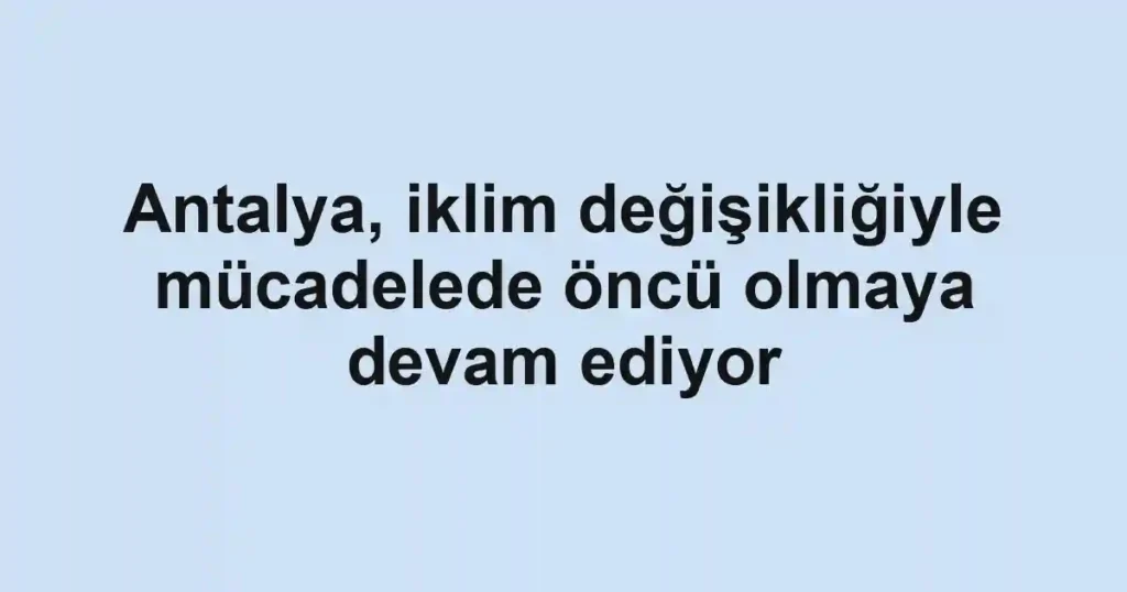 Antalya, iklim değişikliğiyle mücadelede öncü olmaya devam ediyor