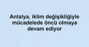 Antalya, iklim değişikliğiyle mücadelede öncü olmaya devam ediyor