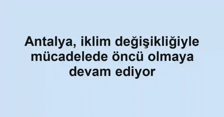 Antalya, iklim değişikliğiyle mücadelede öncü olmaya devam ediyor