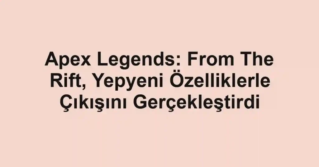 Apex Legends: From The Rift, Yepyeni Özelliklerle Çıkışını Gerçekleştirdi