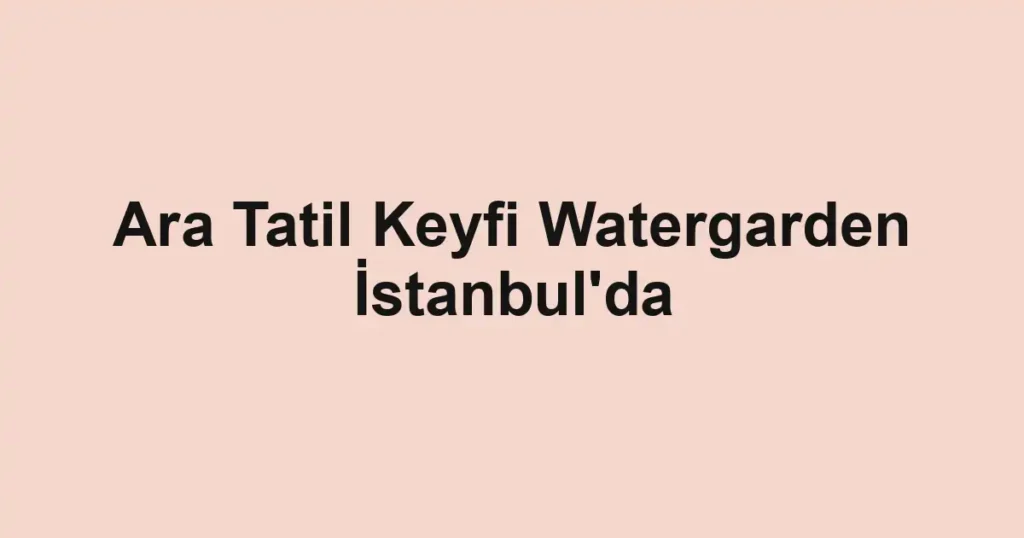 Ara Tatil Keyfi Watergarden İstanbul'da