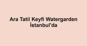 Ara Tatil Keyfi Watergarden İstanbul'da