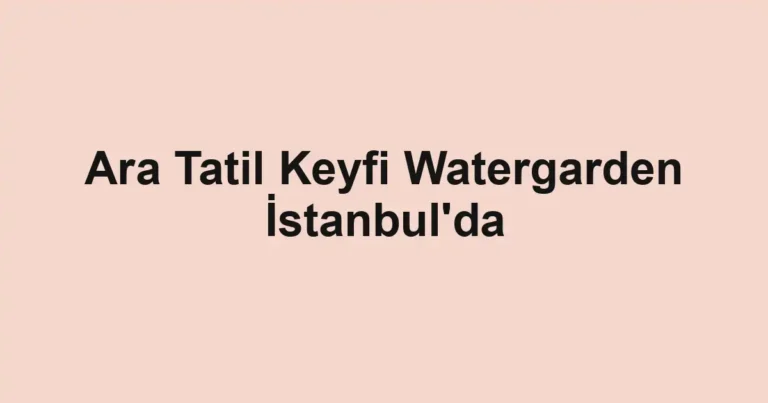 Ara Tatil Keyfi Watergarden İstanbul'da