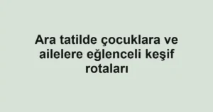 Ara tatilde çocuklara ve ailelere eğlenceli keşif rotaları