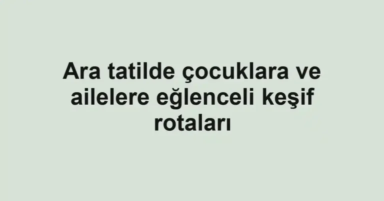 Ara tatilde çocuklara ve ailelere eğlenceli keşif rotaları