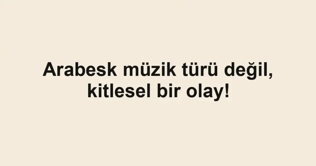 Arabesk müzik türü değil, kitlesel bir olay!