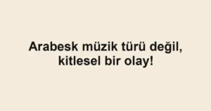 Arabesk müzik türü değil, kitlesel bir olay!