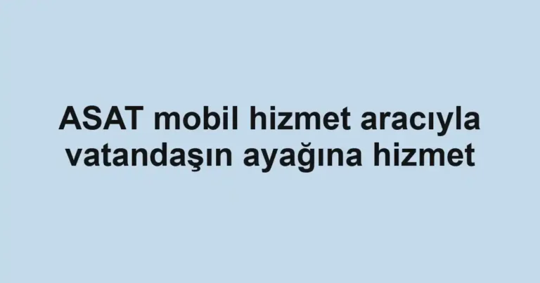 ASAT mobil hizmet aracıyla vatandaşın ayağına hizmet