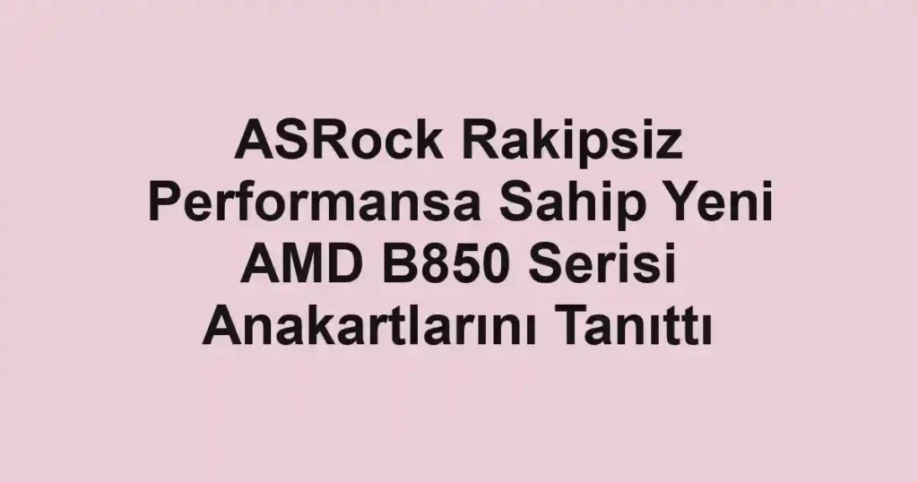 ASRock Rakipsiz Performansa Sahip Yeni AMD B850 Serisi Anakartlarını Tanıttı