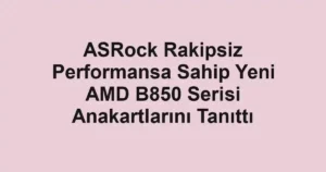 ASRock Rakipsiz Performansa Sahip Yeni AMD B850 Serisi Anakartlarını Tanıttı