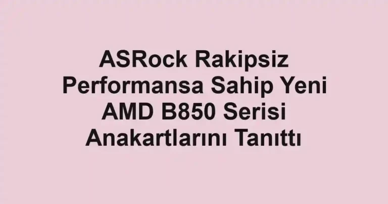 ASRock Rakipsiz Performansa Sahip Yeni AMD B850 Serisi Anakartlarını Tanıttı