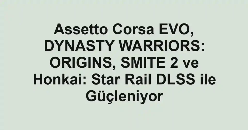 Assetto Corsa EVO, DYNASTY WARRIORS: ORIGINS, SMITE 2 ve Honkai: Star Rail DLSS ile Güçleniyor