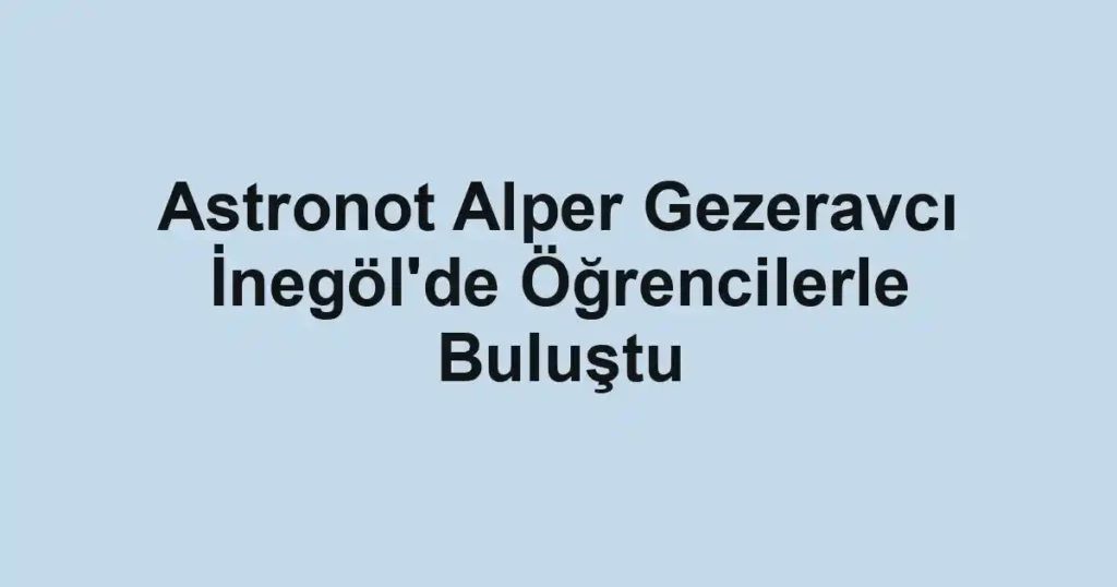 Astronot Alper Gezeravcı İnegöl'de Öğrencilerle Buluştu