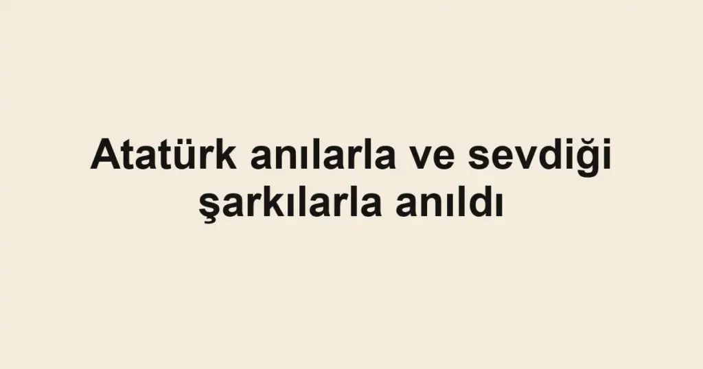 Atatürk anılarla ve sevdiği şarkılarla anıldı