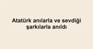 Atatürk anılarla ve sevdiği şarkılarla anıldı