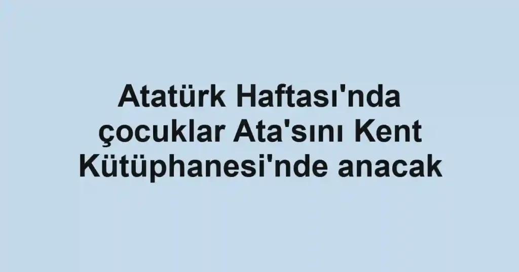 Atatürk Haftası'nda çocuklar Ata'sını Kent Kütüphanesi'nde anacak