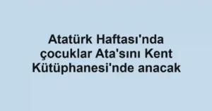 Atatürk Haftası'nda çocuklar Ata'sını Kent Kütüphanesi'nde anacak
