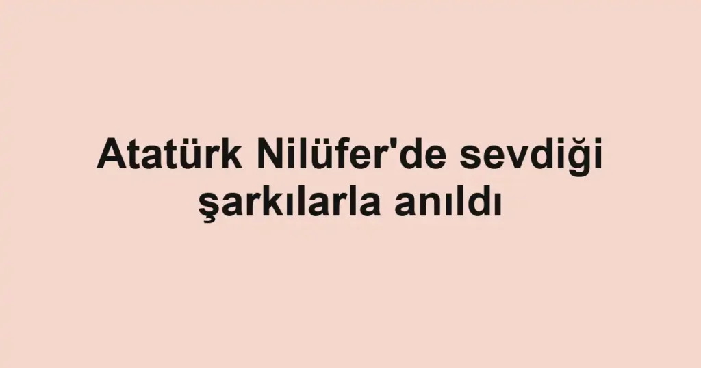 Atatürk Nilüfer'de sevdiği şarkılarla anıldı