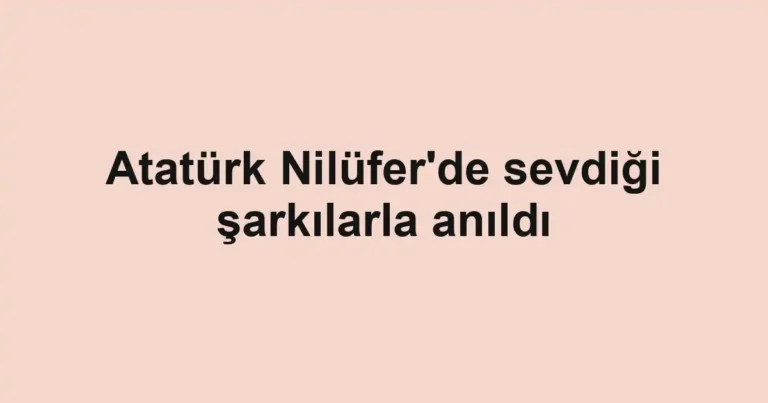 Atatürk Nilüfer'de sevdiği şarkılarla anıldı