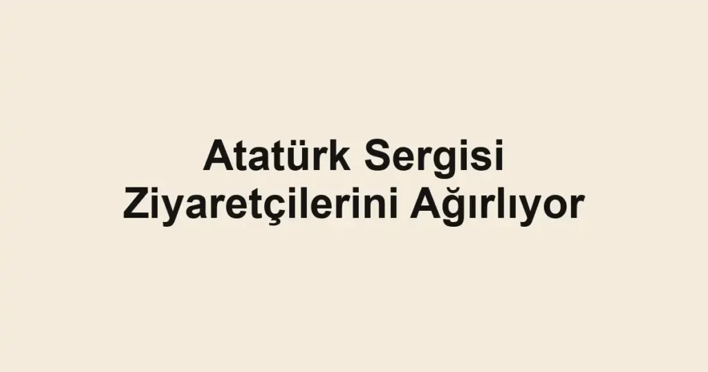 Atatürk Sergisi Ziyaretçilerini Ağırlıyor