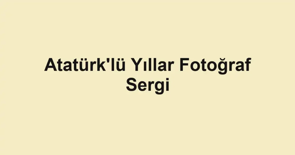 Atatürk'lü Yıllar Fotoğraf Sergi