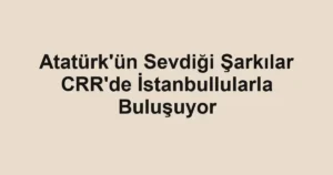 Atatürk'ün Sevdiği Şarkılar CRR'de İstanbullularla Buluşuyor