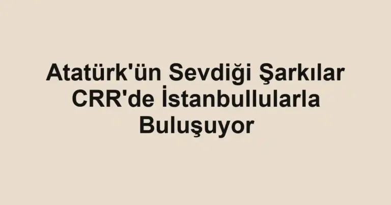 Atatürk'ün Sevdiği Şarkılar CRR'de İstanbullularla Buluşuyor