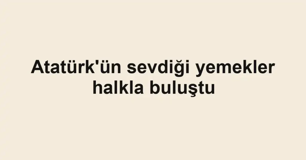Atatürk'ün sevdiği yemekler halkla buluştu