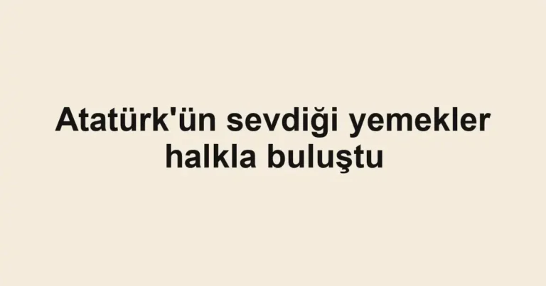 Atatürk'ün sevdiği yemekler halkla buluştu
