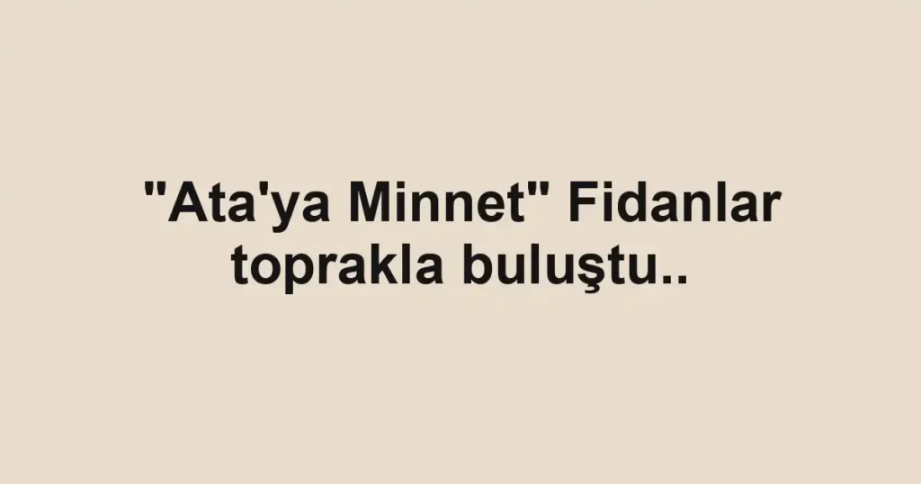 "Ata'ya Minnet" Fidanlar toprakla buluştu..