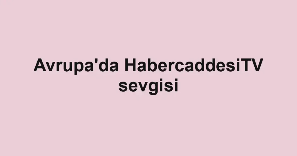 Avrupa'da HabercaddesiTV sevgisi