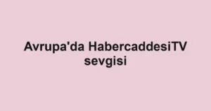 Avrupa'da HabercaddesiTV sevgisi