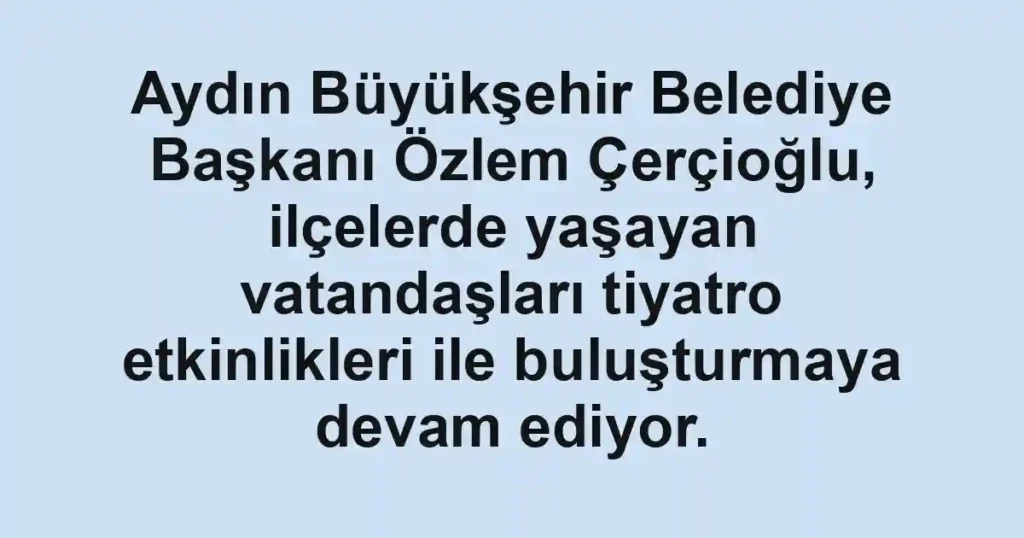 Aydın Büyükşehir Belediye Başkanı Özlem Çerçioğlu, ilçelerde yaşayan vatandaşları tiyatro etkinlikleri ile buluşturmaya devam ediyor.