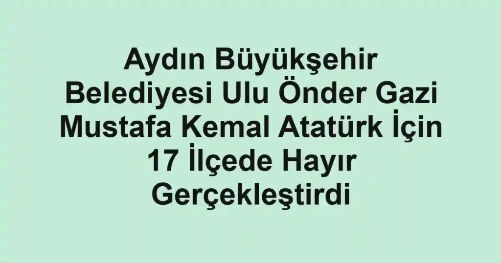 Aydın Büyükşehir Belediyesi Ulu Önder Gazi Mustafa Kemal Atatürk İçin 17 İlçede Hayır Gerçekleştirdi