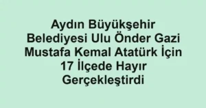 Aydın Büyükşehir Belediyesi Ulu Önder Gazi Mustafa Kemal Atatürk İçin 17 İlçede Hayır Gerçekleştirdi