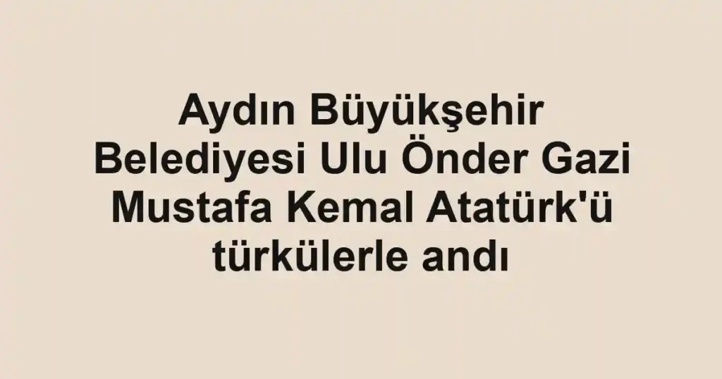 Aydın Büyükşehir Belediyesi Ulu Önder Gazi Mustafa Kemal Atatürk'ü türkülerle andı