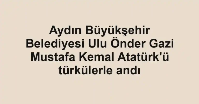 Aydın Büyükşehir Belediyesi Ulu Önder Gazi Mustafa Kemal Atatürk'ü türkülerle andı