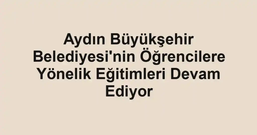 Aydın Büyükşehir Belediyesi'nin Öğrencilere Yönelik Eğitimleri Devam Ediyor