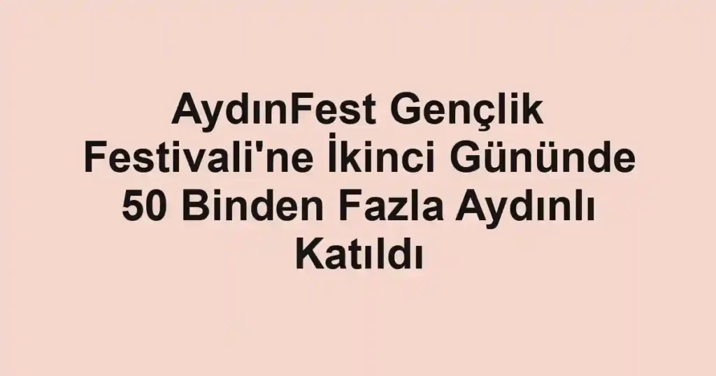 AydınFest Gençlik Festivali'ne İkinci Gününde 50 Binden Fazla Aydınlı Katıldı