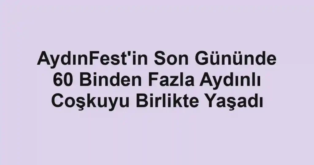 AydınFest'in Son Gününde 60 Binden Fazla Aydınlı Coşkuyu Birlikte Yaşadı